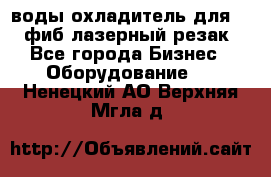 воды охладитель для 1kw фиб лазерный резак - Все города Бизнес » Оборудование   . Ненецкий АО,Верхняя Мгла д.